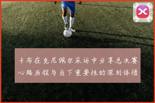卡布在克尼佩尔采访中分享总决赛心路历程与当下重要性的深刻体悟