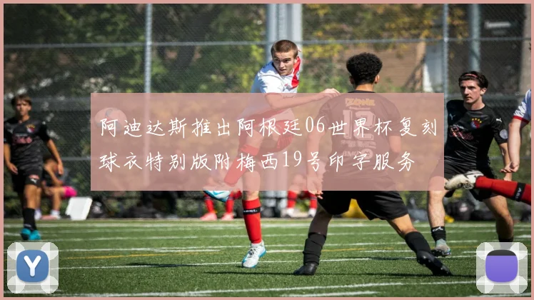 阿迪达斯推出阿根廷06世界杯复刻球衣特别版附梅西19号印字服务