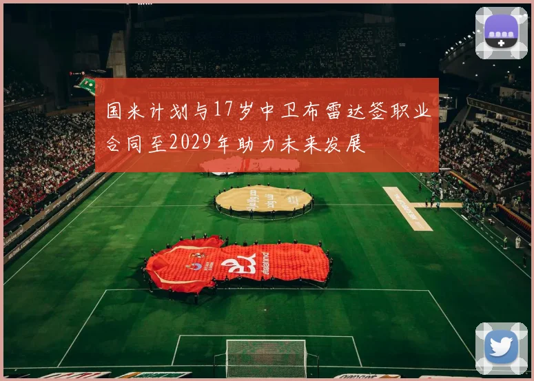国米计划与17岁中卫布雷达签职业合同至2029年助力未来发展