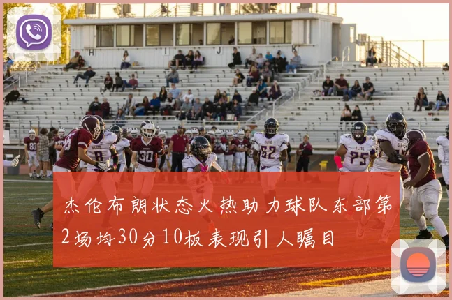 杰伦布朗状态火热助力球队东部第2场均30分10板表现引人瞩目
