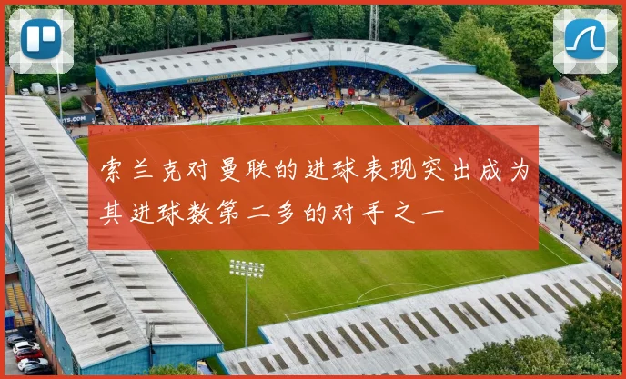 索兰克对曼联的进球表现突出成为其进球数第二多的对手之一