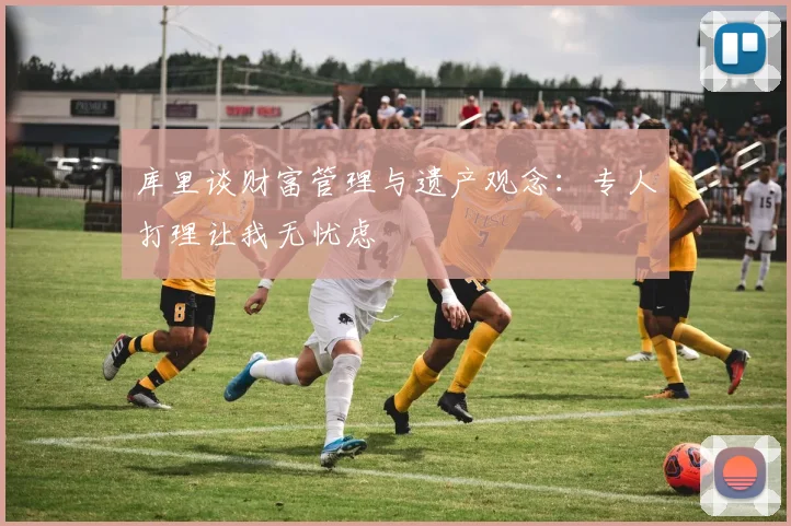 库里谈财富管理与遗产观念：专人打理让我无忧虑