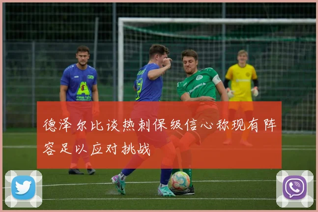 德泽尔比谈热刺保级信心称现有阵容足以应对挑战