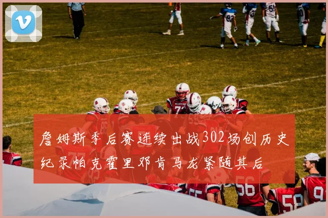 詹姆斯季后赛连续出战302场创历史纪录帕克霍里邓肯马龙紧随其后