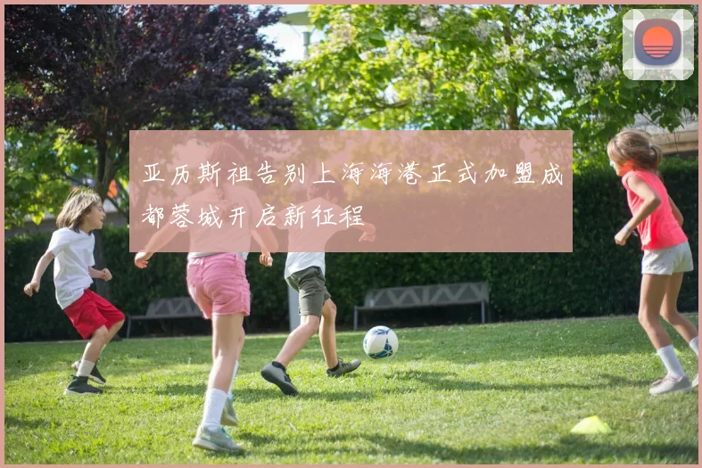 亚历斯祖告别上海海港正式加盟成都蓉城开启新征程