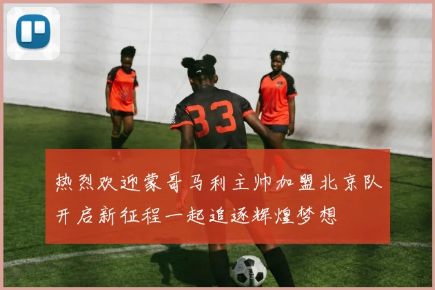 热烈欢迎蒙哥马利主帅加盟北京队开启新征程一起追逐辉煌梦想