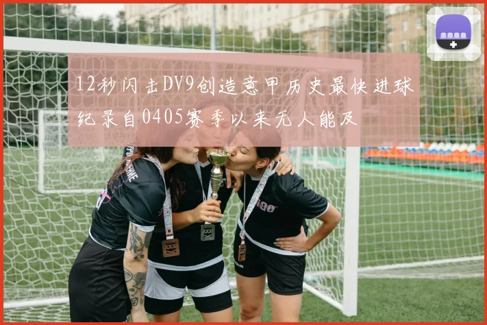 12秒闪击DV9创造意甲历史最快进球纪录自0405赛季以来无人能及