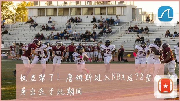 快差辈了！詹姆斯进入NBA后72首轮秀出生于此期间