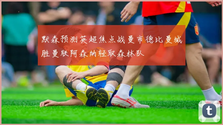 默森预测英超焦点战曼市德比曼城胜曼联阿森纳轻取森林队