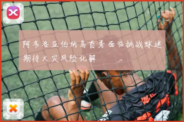 阿韦洛亚伯纳乌首秀面临挑战球迷期待火灾风险化解