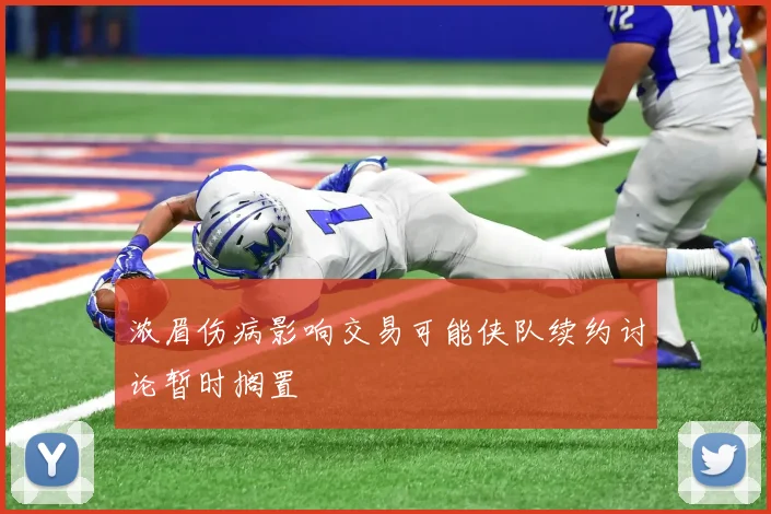浓眉伤病影响交易可能侠队续约讨论暂时搁置