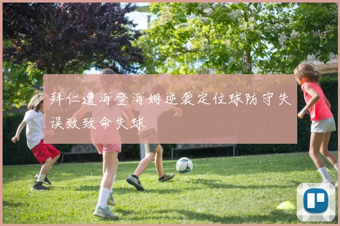 拜仁遭海登海姆逆袭定位球防守失误致致命失球