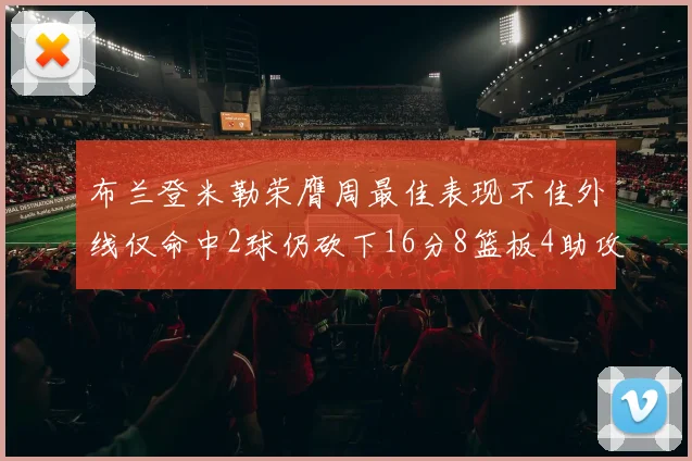 布兰登米勒荣膺周最佳表现不佳外线仅命中2球仍砍下16分8篮板4助攻