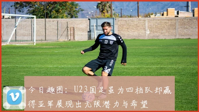 今日趣图：U23国足虽为四档队却赢得亚军展现出无限潜力与希望