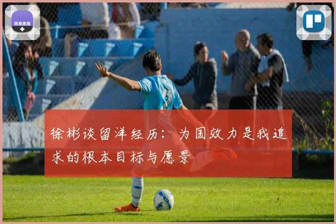 徐彬谈留洋经历：为国效力是我追求的根本目标与愿景