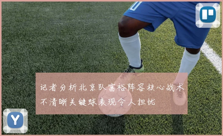 记者分析北京队富裕阵容核心战术不清晰关键球表现令人担忧
