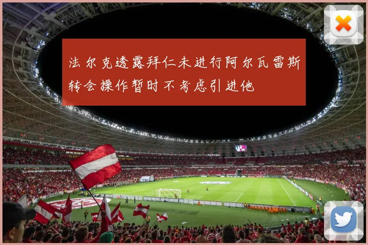 法尔克透露拜仁未进行阿尔瓦雷斯转会操作暂时不考虑引进他