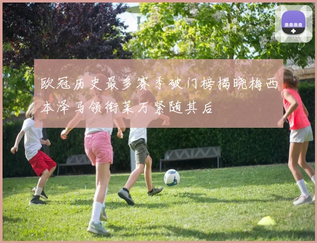 欧冠历史最多赛季破门榜揭晓梅西本泽马领衔莱万紧随其后