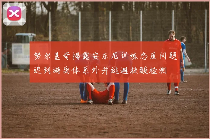 努尔基奇揭露安东尼训练态度问题迟到游离体系外并逃避核酸检测