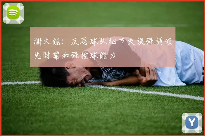 谢文能：反思球队细节失误强调领先时需加强控球能力